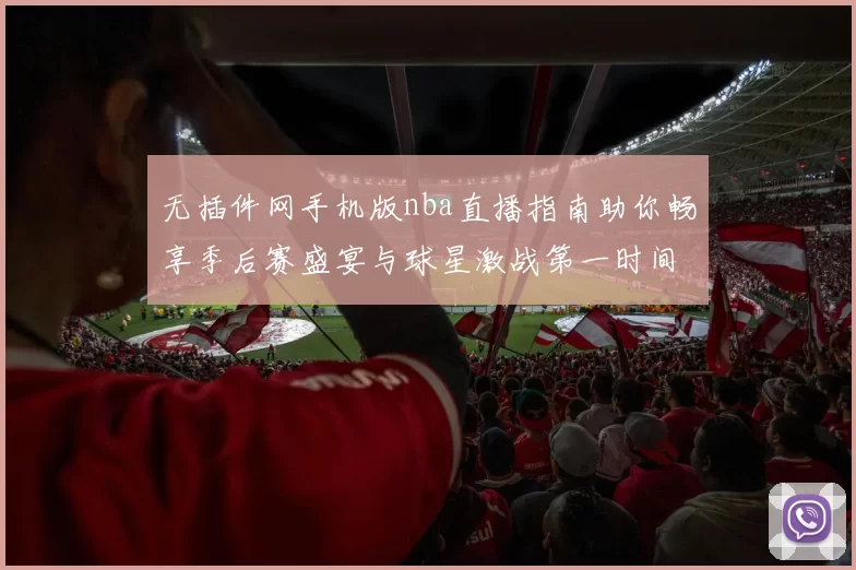 无插件网手机版nba直播指南助你畅享季后赛盛宴与球星激战第一时间