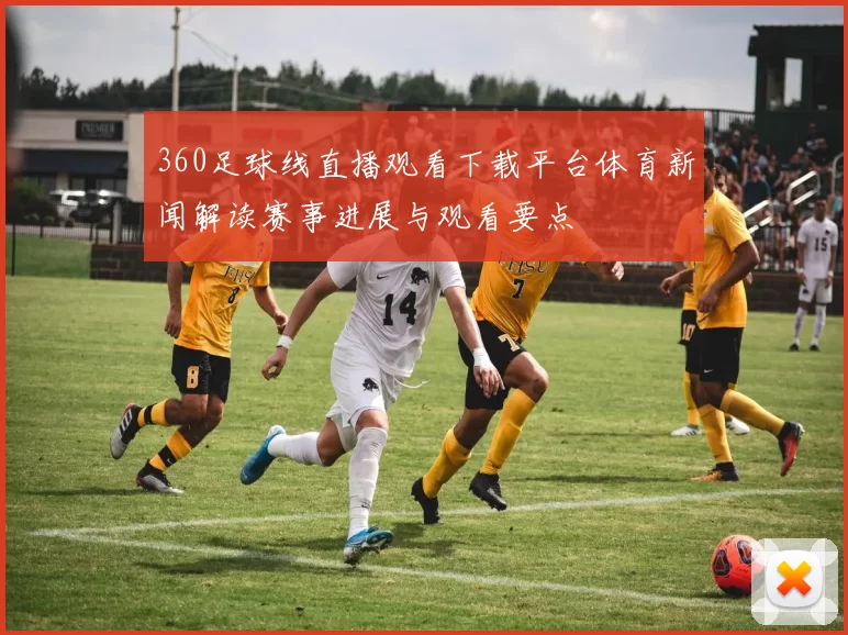 360足球线直播观看下载平台体育新闻解读赛事进展与观看要点