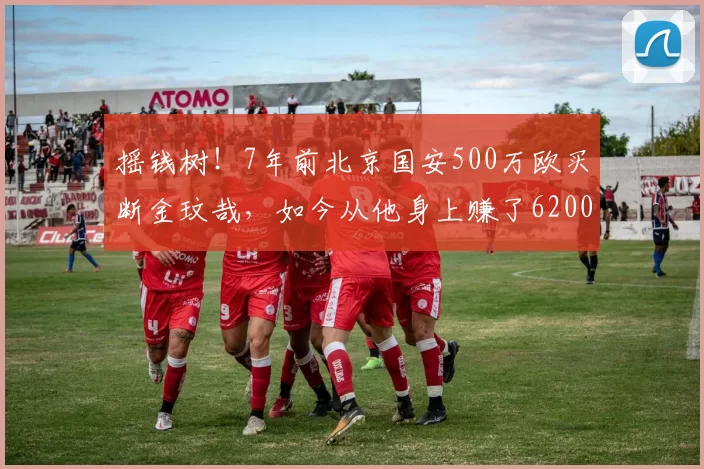 摇钱树！7年前北京国安500万欧买断金玟哉，如今从他身上赚了6200万