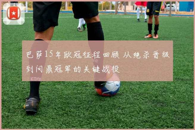 巴萨15年欧冠征程回顾 从绝杀晋级到问鼎冠军的关键战役