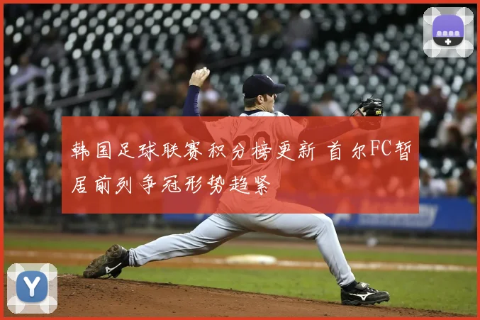韩国足球联赛积分榜更新 首尔FC暂居前列争冠形势趋紧
