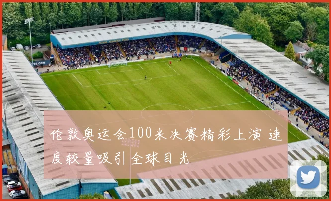 伦敦奥运会100米决赛精彩上演 速度较量吸引全球目光