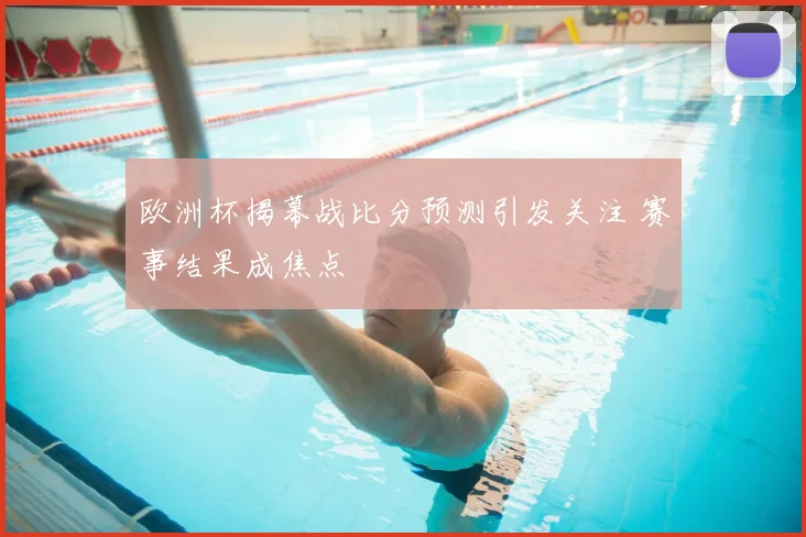 欧洲杯揭幕战比分预测引发关注 赛事结果成焦点