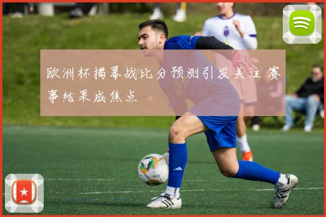欧洲杯揭幕战比分预测引发关注 赛事结果成焦点