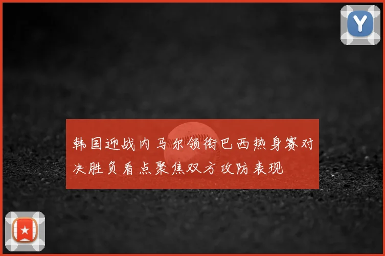 韩国迎战内马尔领衔巴西热身赛对决胜负看点聚焦双方攻防表现