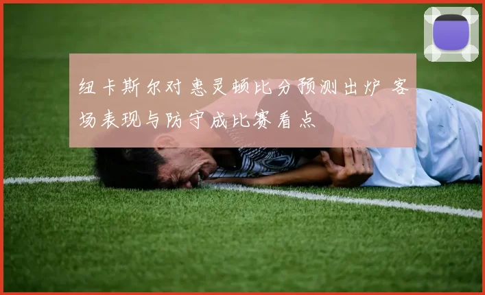 纽卡斯尔对惠灵顿比分预测出炉 客场表现与防守成比赛看点