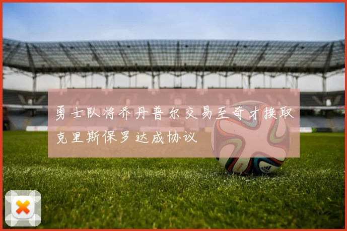 勇士队将乔丹普尔交易至奇才换取克里斯保罗达成协议