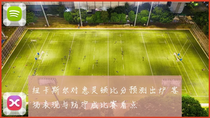 纽卡斯尔对惠灵顿比分预测出炉 客场表现与防守成比赛看点