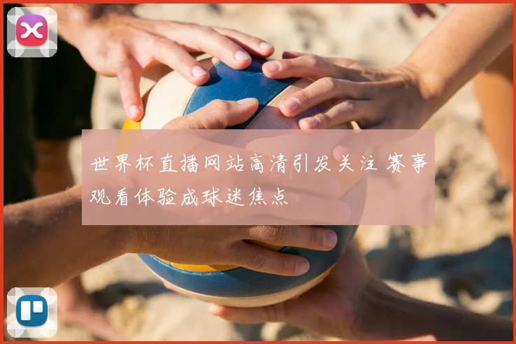 世界杯直播网站高清引发关注 赛事观看体验成球迷焦点