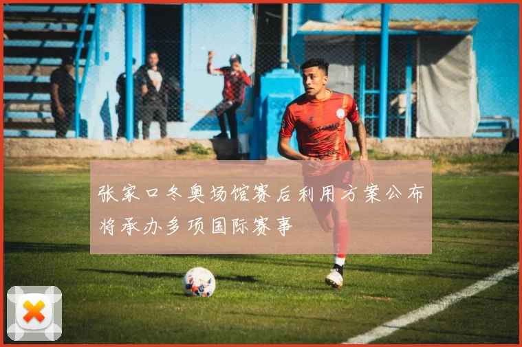 张家口冬奥场馆赛后利用方案公布将承办多项国际赛事
