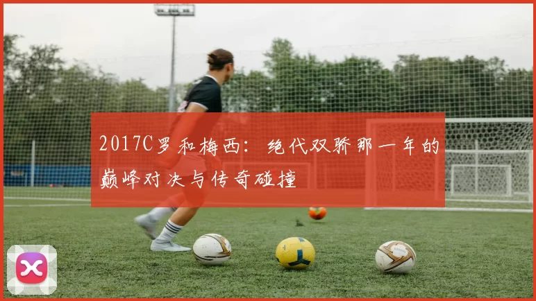 2017C罗和梅西：绝代双骄那一年的巅峰对决与传奇碰撞