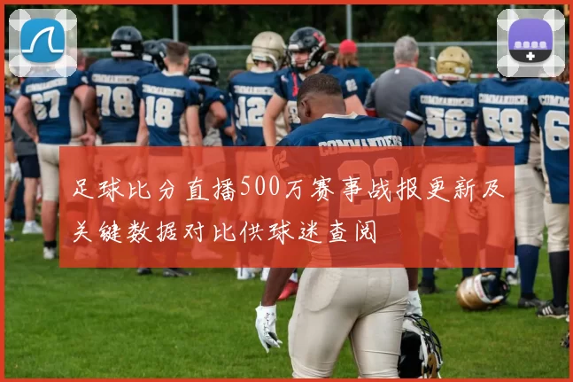 足球比分直播500万赛事战报更新及关键数据对比供球迷查阅
