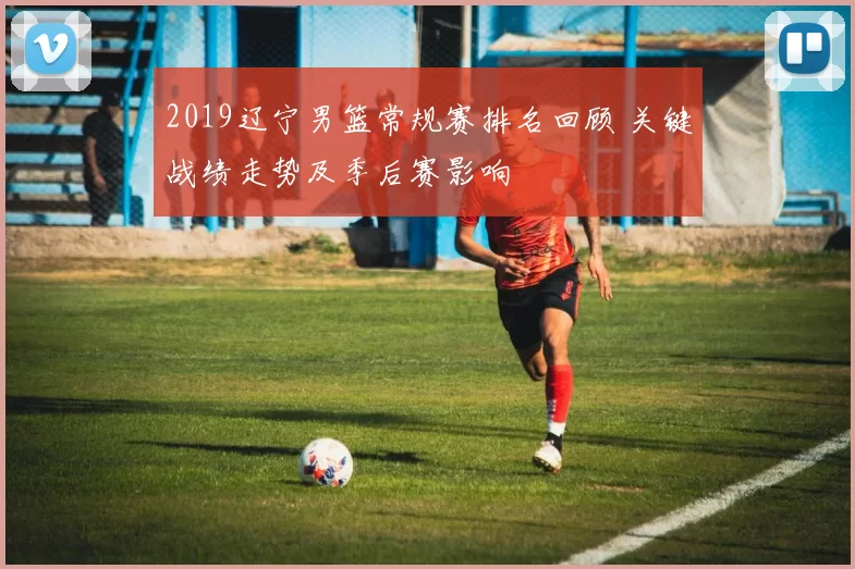 2019辽宁男篮常规赛排名回顾 关键战绩走势及季后赛影响