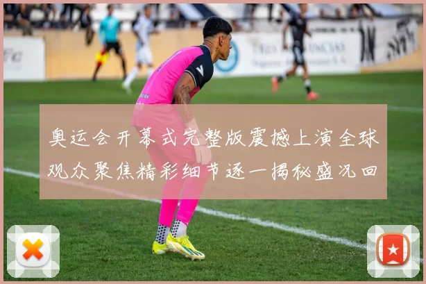 奥运会开幕式完整版震撼上演全球观众聚焦精彩细节逐一揭秘盛况回味