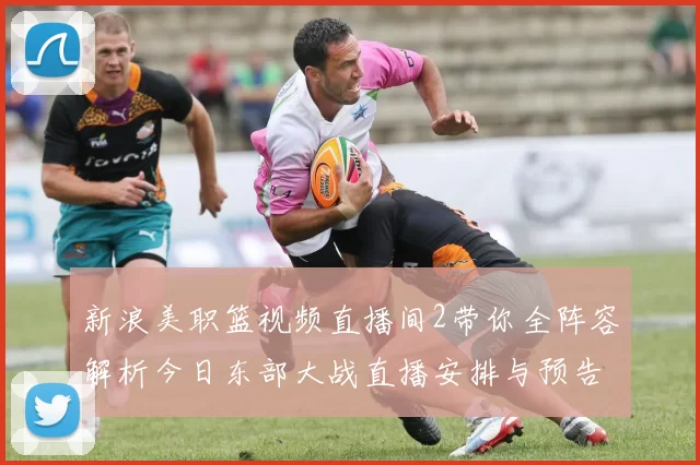 新浪美职篮视频直播间2带你全阵容解析今日东部大战直播安排与预告