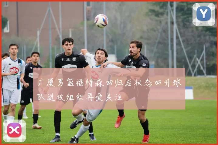 广厦男篮福特森回归后状态回升球队进攻组织再受关注