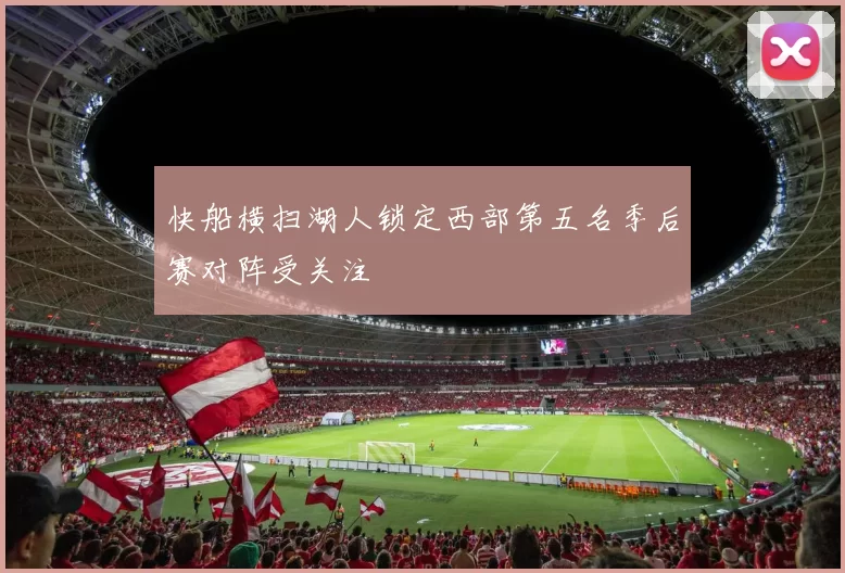 快船横扫湖人锁定西部第五名季后赛对阵受关注