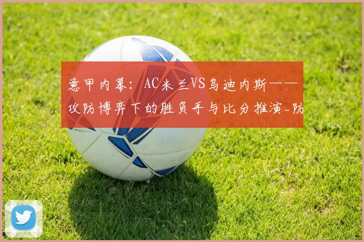 意甲内幕：AC米兰VS乌迪内斯——攻防博弈下的胜负手与比分推演_防守_中场_客队
