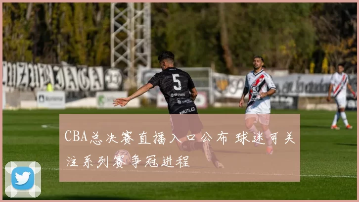 CBA总决赛直播入口公布 球迷可关注系列赛争冠进程