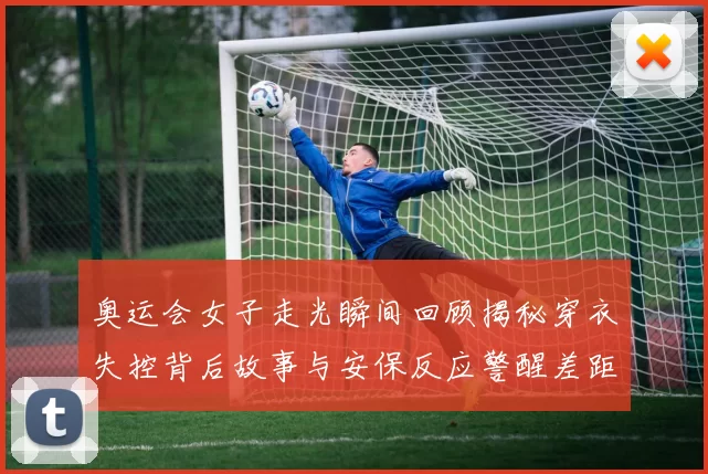 奥运会女子走光瞬间回顾揭秘穿衣失控背后故事与安保反应警醒差距