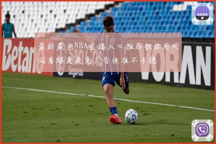 最新最全NBA直播入口推荐教你用网站看球更爽免广告快准不卡稳