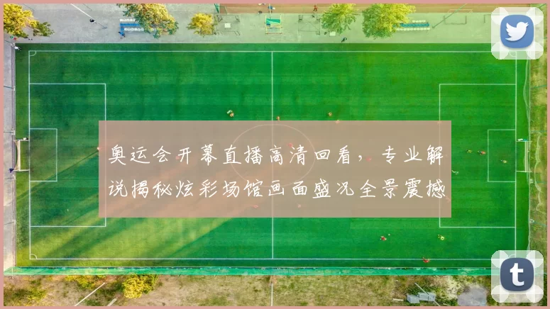 奥运会开幕直播高清回看，专业解说揭秘炫彩场馆画面盛况全景震撼