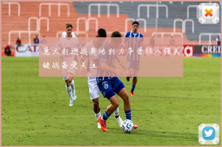 意大利迎战奥地利力争晋级八强关键战备受关注