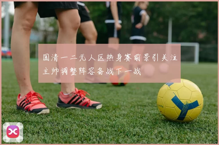 国清一二无人区热身赛前景引关注主帅调整阵容备战下一战