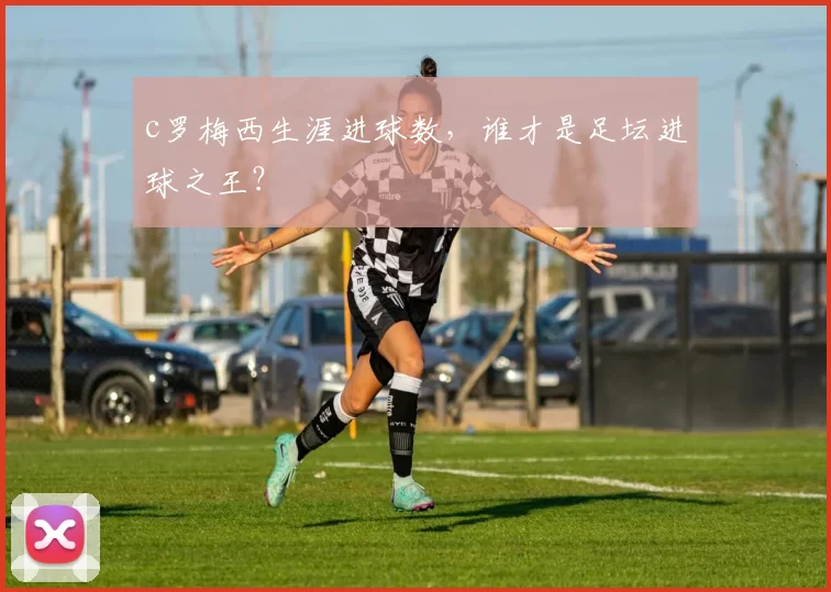 c罗梅西生涯进球数，谁才是足坛进球之王？