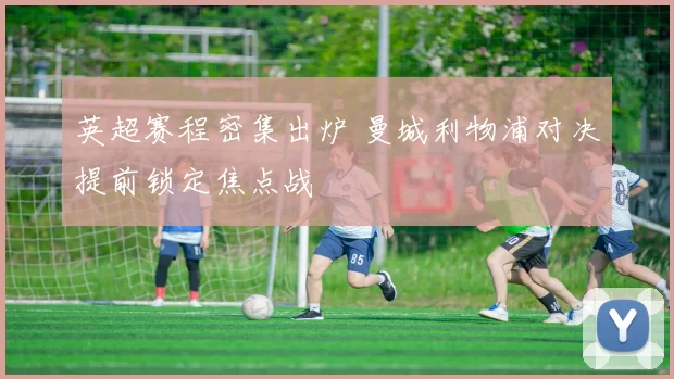 英超赛程密集出炉 曼城利物浦对决提前锁定焦点战