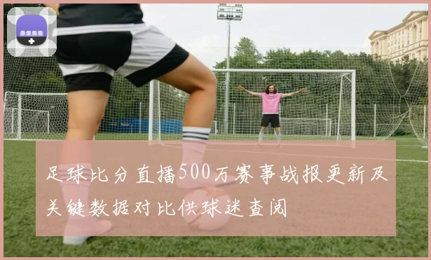 足球比分直播500万赛事战报更新及关键数据对比供球迷查阅