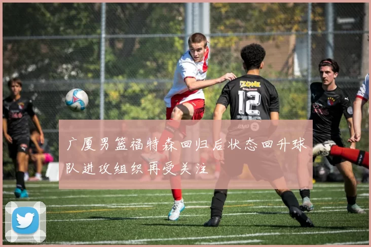 广厦男篮福特森回归后状态回升球队进攻组织再受关注