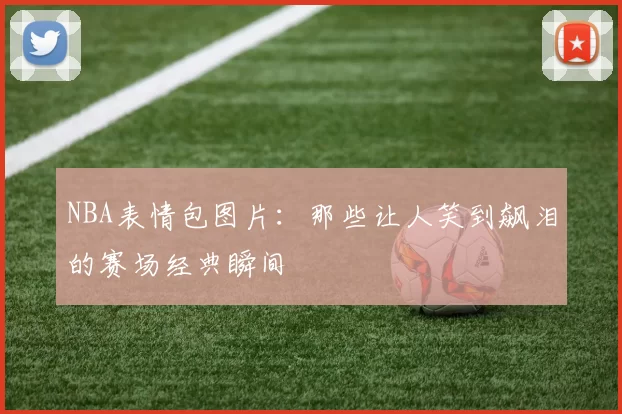 NBA表情包图片：那些让人笑到飙泪的赛场经典瞬间