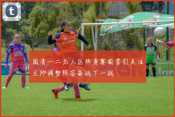 国清一二无人区热身赛前景引关注主帅调整阵容备战下一战