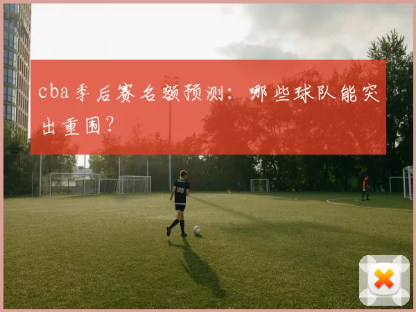 cba季后赛名额预测:哪些球队能突出重围?
