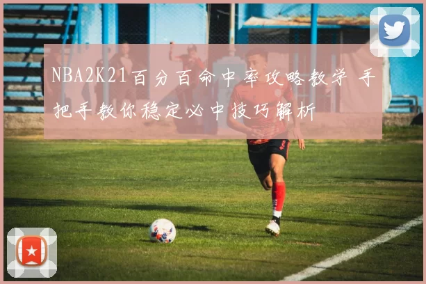 NBA2K21百分百命中率攻略教学 手把手教你稳定必中技巧解析