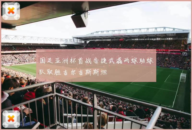 国足亚洲杯首战告捷武磊两球助球队取胜吉尔吉斯斯坦