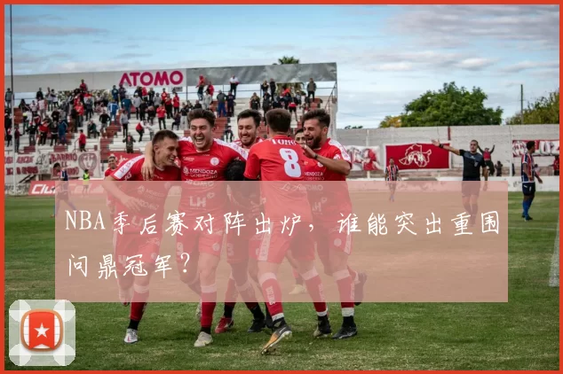 NBA季后赛对阵出炉,谁能突出重围问鼎冠军?