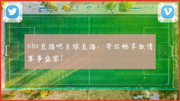 nba直播吧乐球直播，带你畅享激情赛事盛宴！
