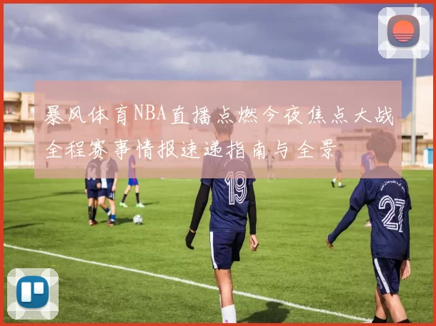 暴风体育NBA直播点燃今夜焦点大战全程赛事情报速递指南与全景
