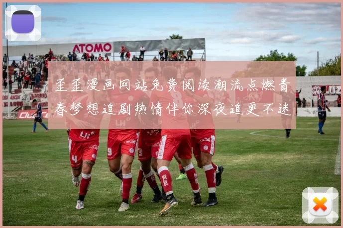 歪歪漫画网站免费阅读潮流点燃青春梦想追剧热情伴你深夜追更不迷路