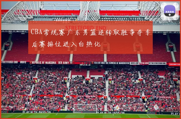 CBA常规赛广东男篮逆转取胜争夺季后赛排位进入白热化