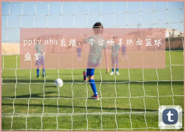 pptv nba直播，带你畅享热血篮球盛宴！