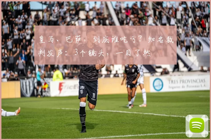 皇马、巴萨,到底谁吃亏?知名裁判发声:3个镜头,一目了然