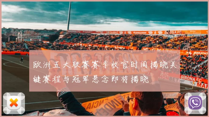欧洲五大联赛赛季收官时间揭晓关键赛程与冠军悬念即将揭晓