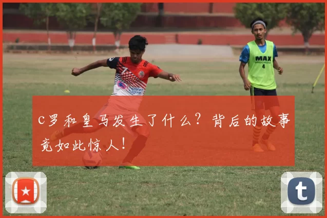 c罗和皇马发生了什么？背后的故事竟如此惊人！
