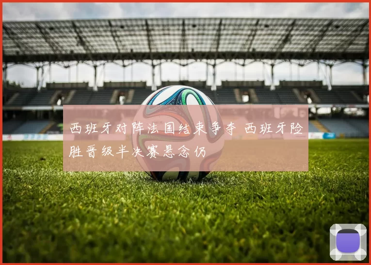 西班牙对阵法国结束争夺 西班牙险胜晋级半决赛悬念仍