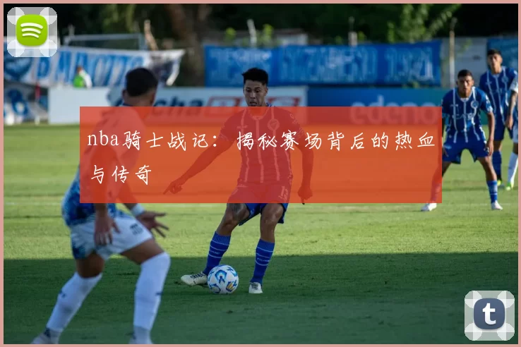 nba骑士战记：揭秘赛场背后的热血与传奇