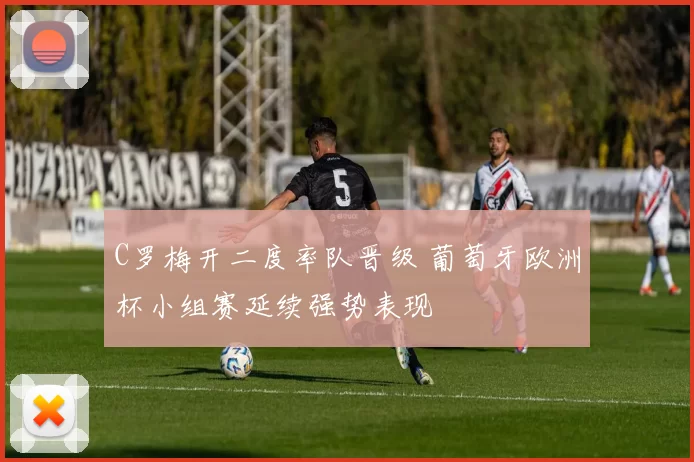 C罗梅开二度率队晋级 葡萄牙欧洲杯小组赛延续强势表现
