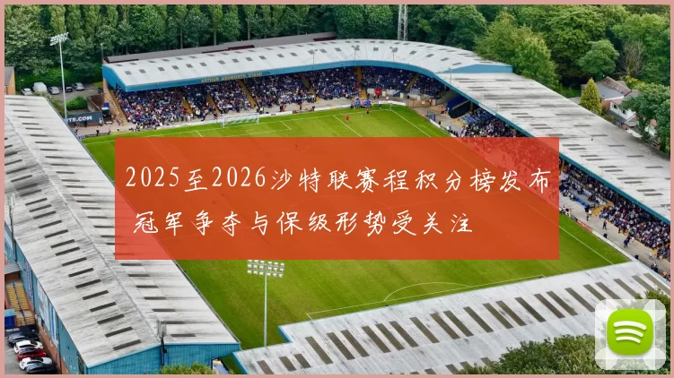 2025至2026沙特联赛程积分榜发布 冠军争夺与保级形势受关注